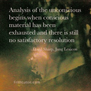 Quote from Daryl Sharp: "[Jungian] Analysis of the unconscious begins when conscious material has been exhausted and there is still no satisfactory resolution…"