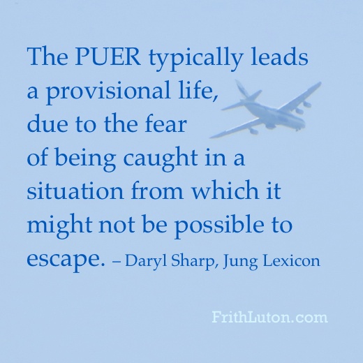 Quote: "The Puer Aeternus typically leads a provisional life, due to the fear of being caught in a situation from which it might not be possible to escape." – Daryl Sharp, Jung Lexicon