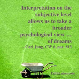 Interpretation on the subjective level allows us to take a broader psychological view … of dreams – quote from Carl Jung, CW 6, par. 813