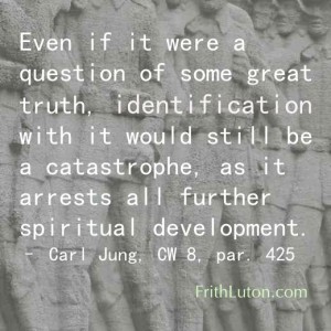 Quote from Carl Jung: Even if it were a question of some great truth, identification with it would still be a catastrophe, as it arrests all further spiritual development. – from CW 8, par. 425