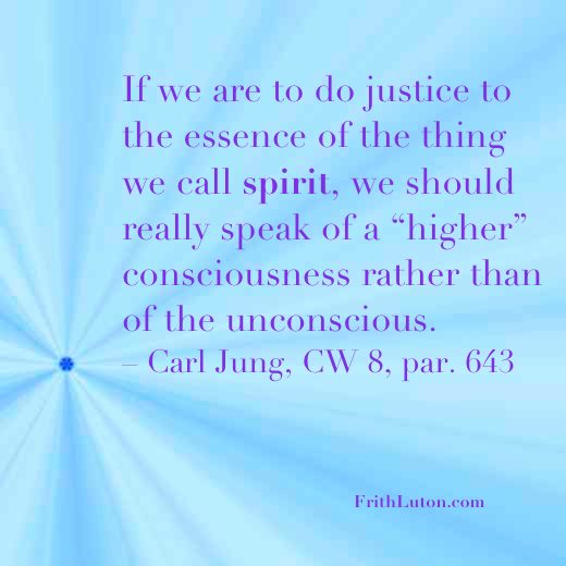 Quote from Jung: If we are to do justice to the essence of the thing we call spirit, we should really speak of a “higher” consciousness rather than of the unconscious. – CW 8, par. 643