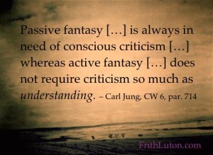 Quote from Carl Jung: Passive fantasy […] is always in need of conscious criticism […] whereas active fantasy […] does not require criticism so much as understanding.