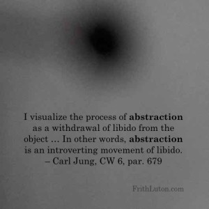 Quote from Jung: I visualize the process of abstraction as a withdrawal of libido from the object … In other words, abstraction is an introverting movement of libido. – Carl Jung, CW 6, par. 679