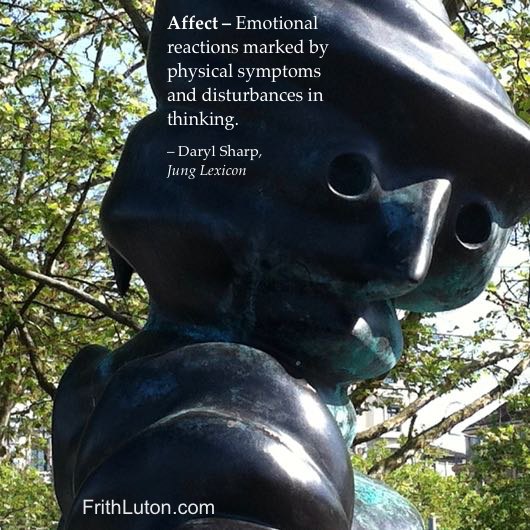 Affect – Emotional reactions marked by physical symptoms and disturbances in thinking. – Daryl Sharp, Jung Lexicon