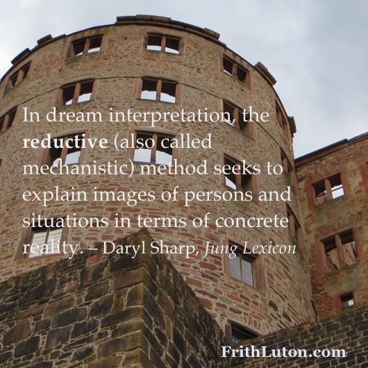 In dream interpretation, the reductive (also called mechanistic) method seeks to explain images of persons and situations in terms of concrete reality. – Daryl Sharp, Jung Lexicon